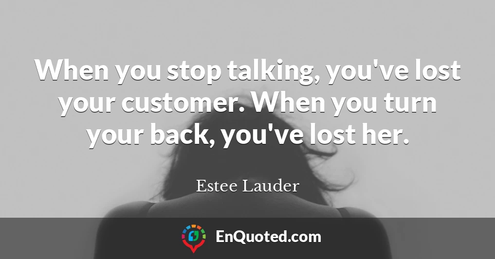 When you stop talking, you've lost your customer. When you turn your back, you've lost her.