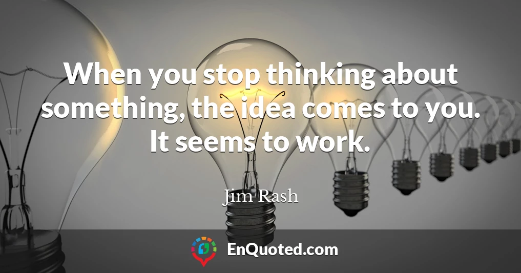 When you stop thinking about something, the idea comes to you. It seems to work.