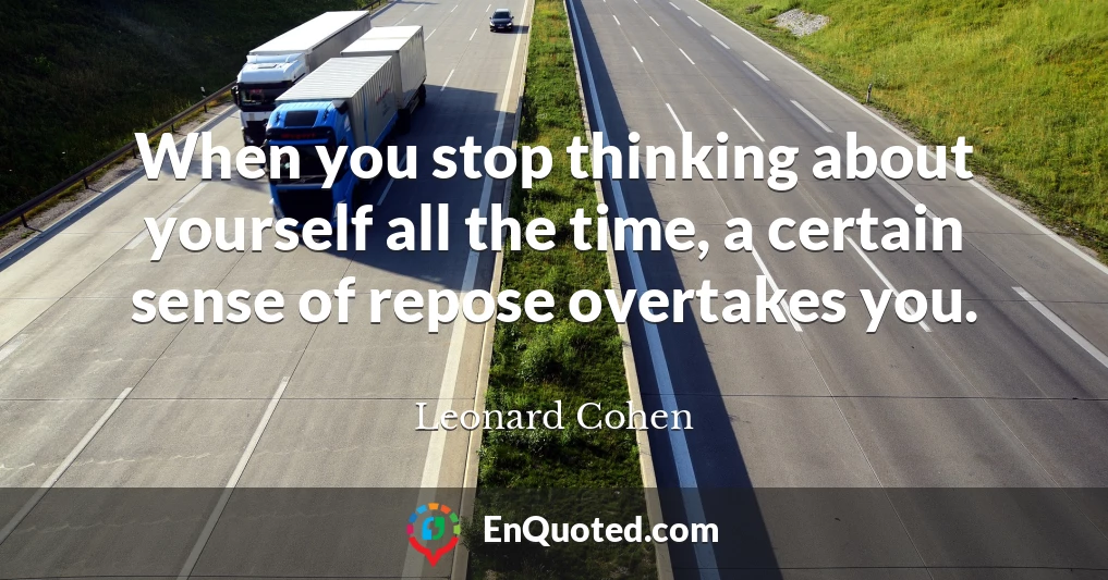 When you stop thinking about yourself all the time, a certain sense of repose overtakes you.