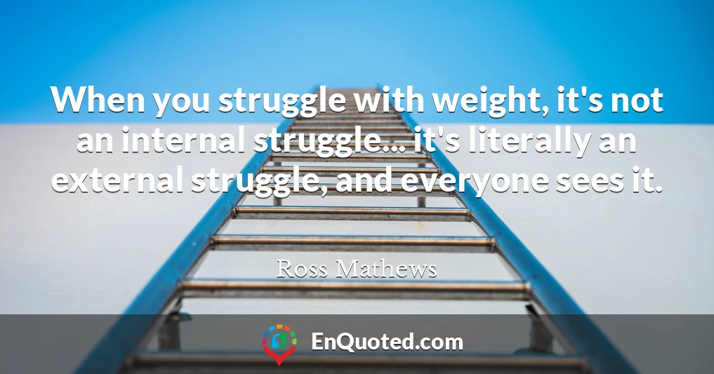 When you struggle with weight, it's not an internal struggle... it's literally an external struggle, and everyone sees it.