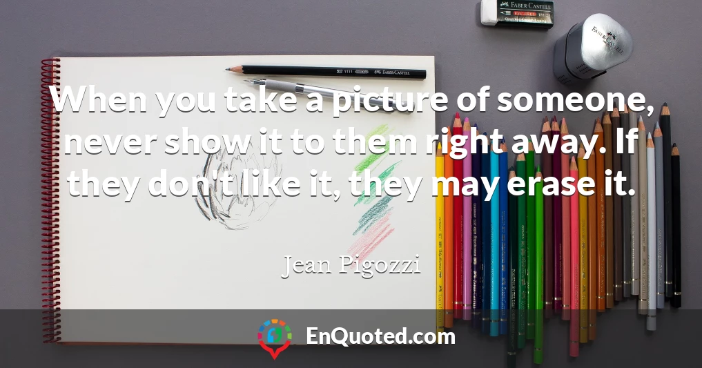 When you take a picture of someone, never show it to them right away. If they don't like it, they may erase it.
