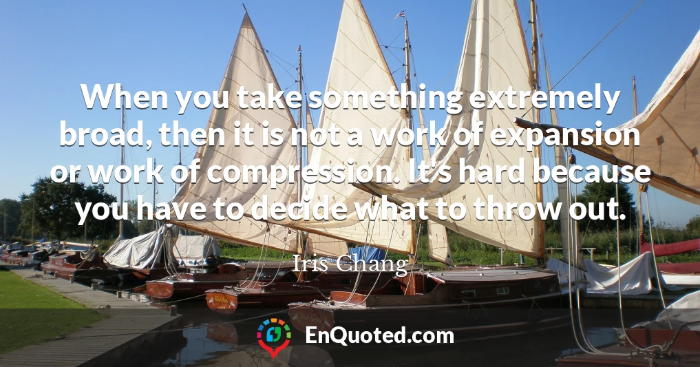 When you take something extremely broad, then it is not a work of expansion or work of compression. It's hard because you have to decide what to throw out.