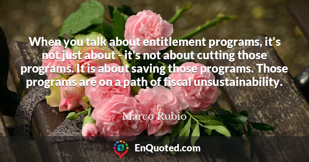 When you talk about entitlement programs, it's not just about - it's not about cutting those programs. It is about saving those programs. Those programs are on a path of fiscal unsustainability.
