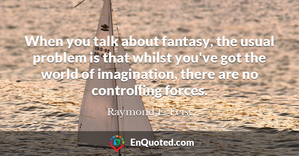When you talk about fantasy, the usual problem is that whilst you've got the world of imagination, there are no controlling forces.