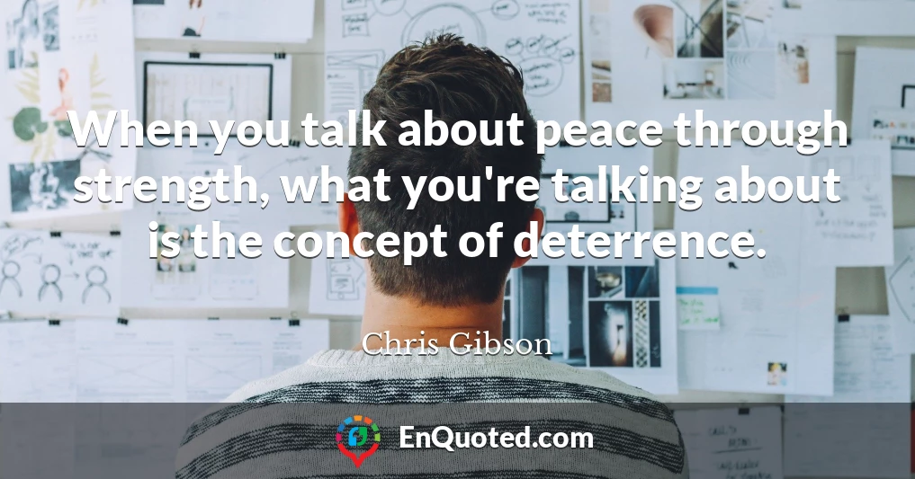 When you talk about peace through strength, what you're talking about is the concept of deterrence.