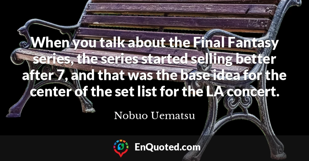 When you talk about the Final Fantasy series, the series started selling better after 7, and that was the base idea for the center of the set list for the LA concert.