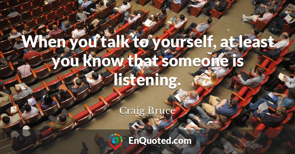 When you talk to yourself, at least you know that someone is listening.