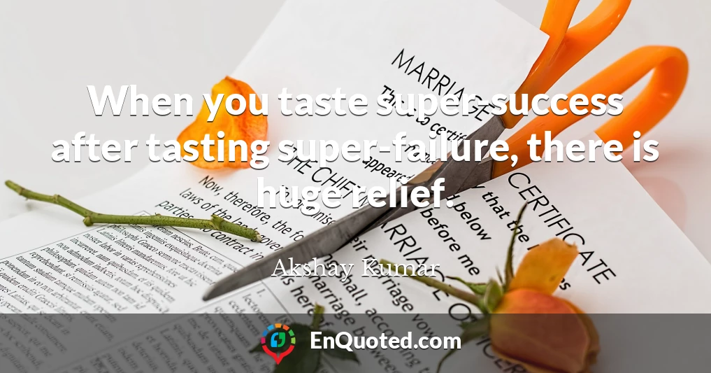 When you taste super-success after tasting super-failure, there is huge relief.