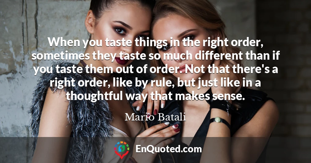 When you taste things in the right order, sometimes they taste so much different than if you taste them out of order. Not that there's a right order, like by rule, but just like in a thoughtful way that makes sense.
