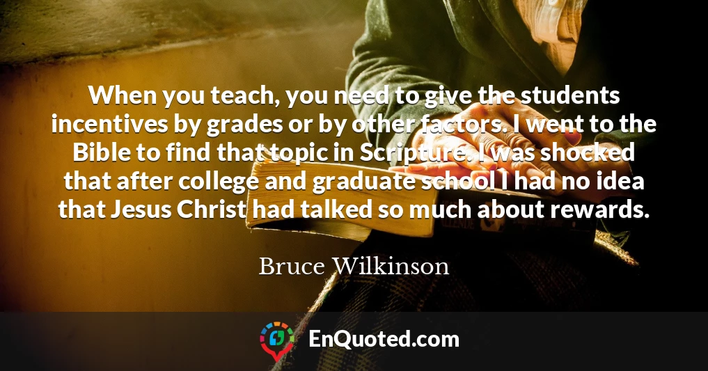 When you teach, you need to give the students incentives by grades or by other factors. I went to the Bible to find that topic in Scripture. I was shocked that after college and graduate school I had no idea that Jesus Christ had talked so much about rewards.