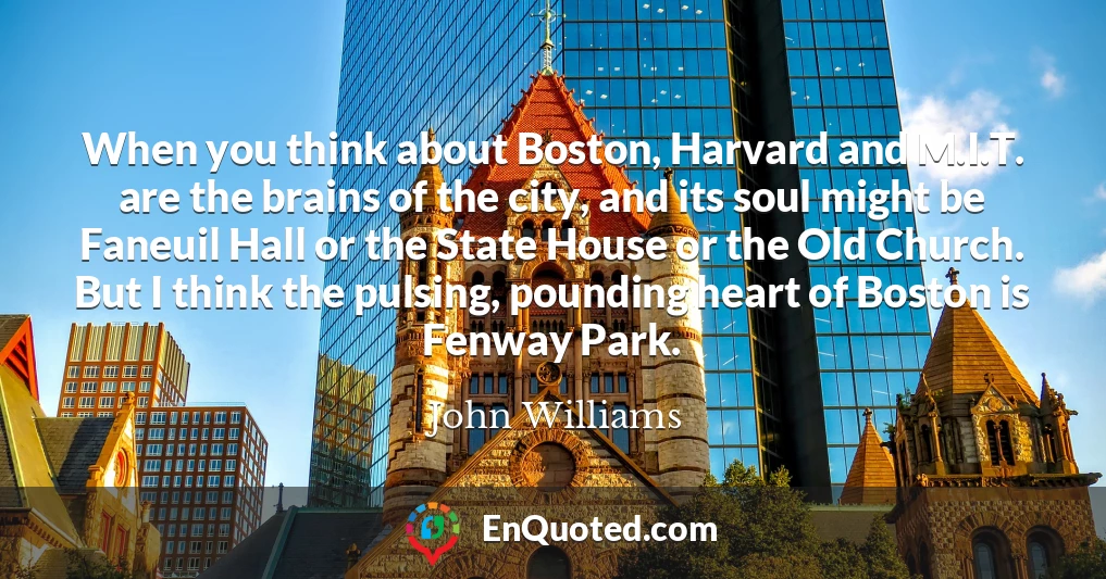 When you think about Boston, Harvard and M.I.T. are the brains of the city, and its soul might be Faneuil Hall or the State House or the Old Church. But I think the pulsing, pounding heart of Boston is Fenway Park.
