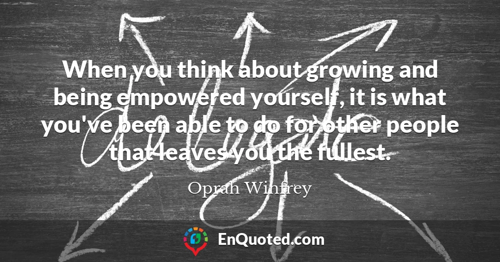 When you think about growing and being empowered yourself, it is what you've been able to do for other people that leaves you the fullest.