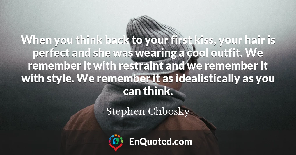 When you think back to your first kiss, your hair is perfect and she was wearing a cool outfit. We remember it with restraint and we remember it with style. We remember it as idealistically as you can think.