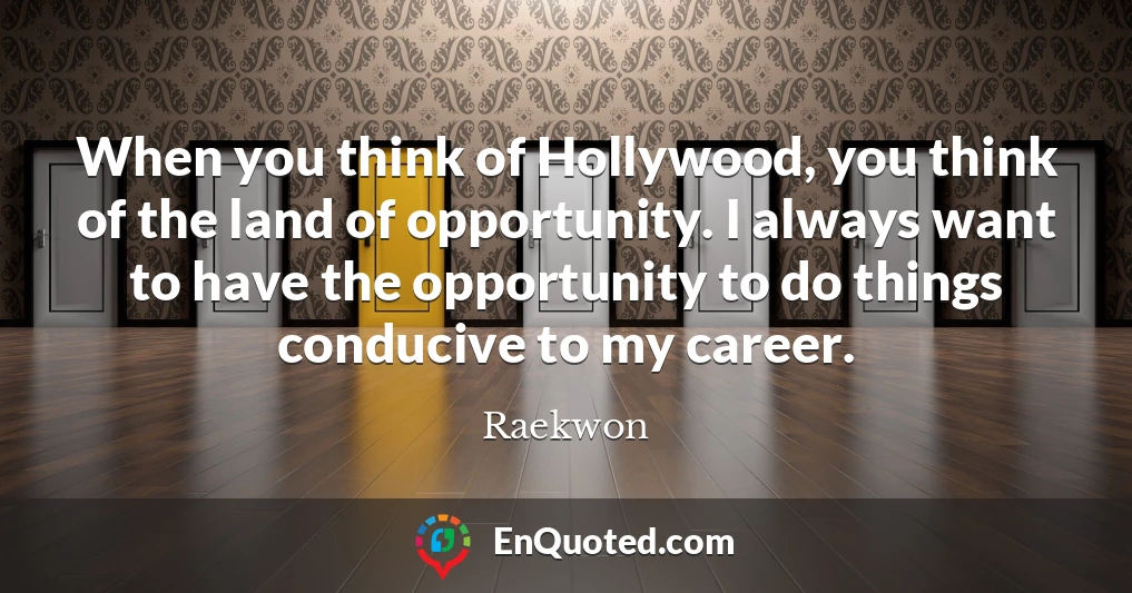 When you think of Hollywood, you think of the land of opportunity. I always want to have the opportunity to do things conducive to my career.