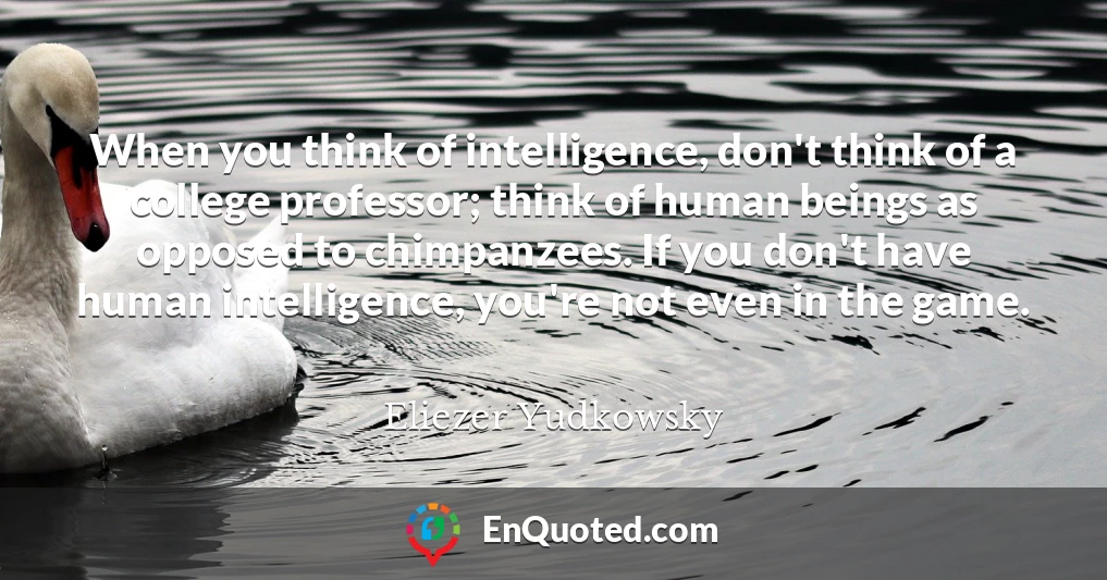 When you think of intelligence, don't think of a college professor; think of human beings as opposed to chimpanzees. If you don't have human intelligence, you're not even in the game.