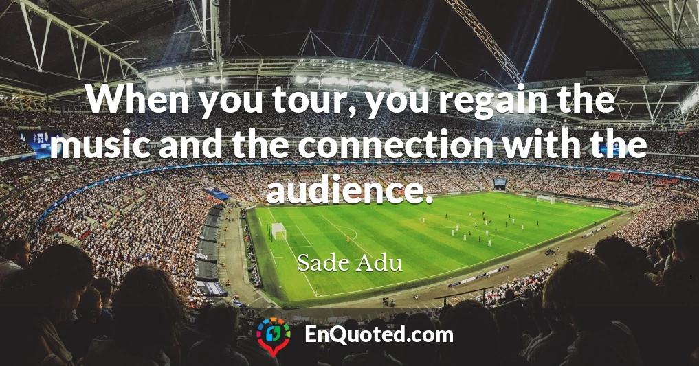 When you tour, you regain the music and the connection with the audience.