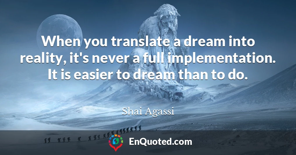 When you translate a dream into reality, it's never a full implementation. It is easier to dream than to do.