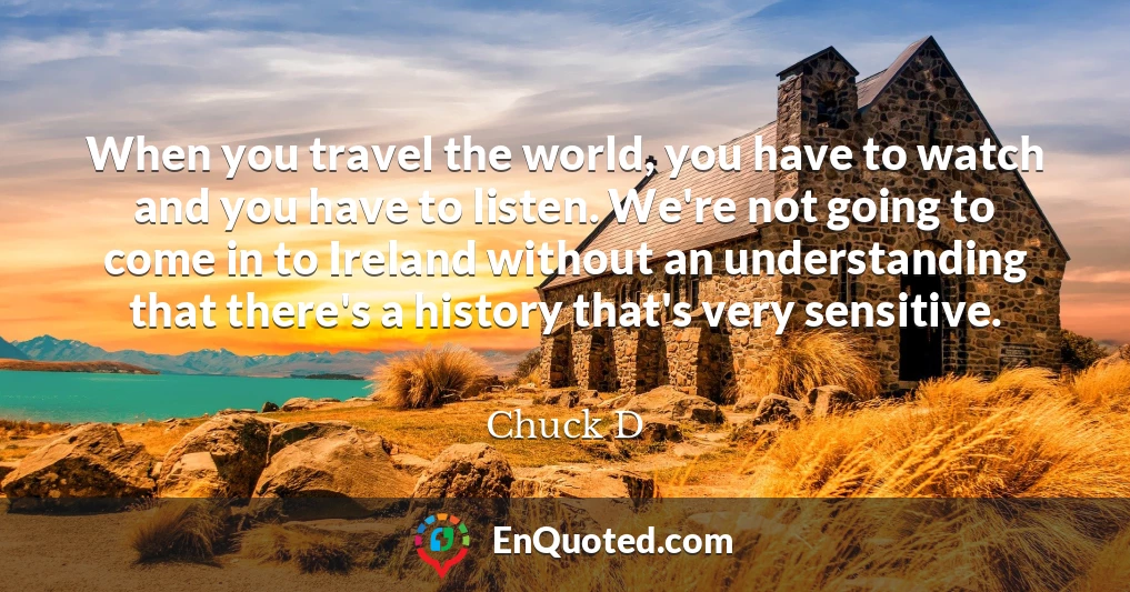 When you travel the world, you have to watch and you have to listen. We're not going to come in to Ireland without an understanding that there's a history that's very sensitive.