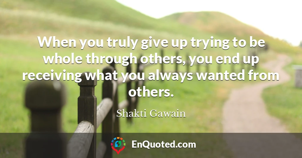 When you truly give up trying to be whole through others, you end up receiving what you always wanted from others.