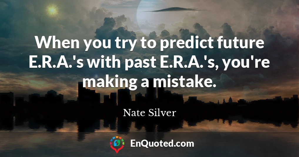 When you try to predict future E.R.A.'s with past E.R.A.'s, you're making a mistake.