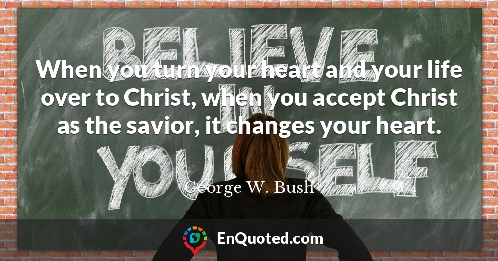 When you turn your heart and your life over to Christ, when you accept Christ as the savior, it changes your heart.