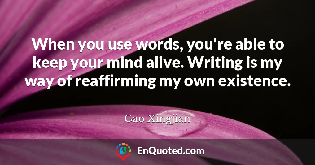 When you use words, you're able to keep your mind alive. Writing is my way of reaffirming my own existence.