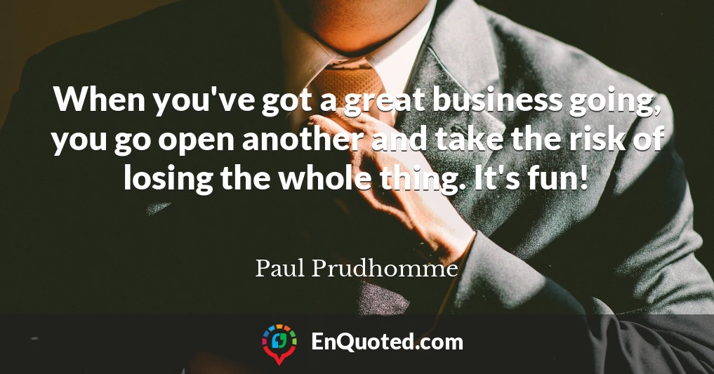 When you've got a great business going, you go open another and take the risk of losing the whole thing. It's fun!