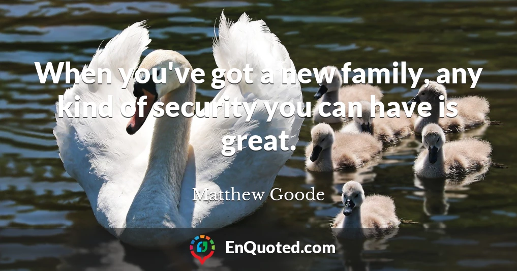 When you've got a new family, any kind of security you can have is great.