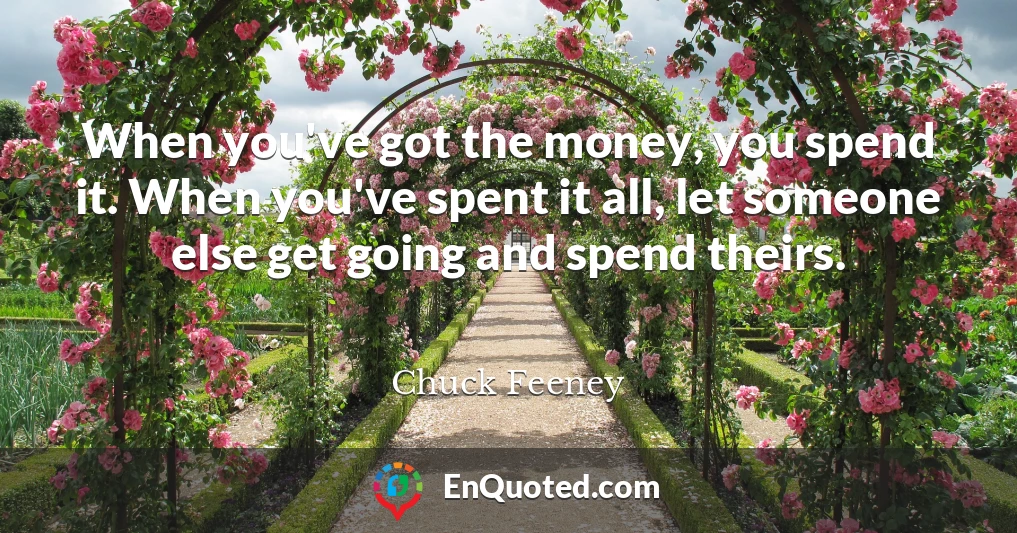 When you've got the money, you spend it. When you've spent it all, let someone else get going and spend theirs.