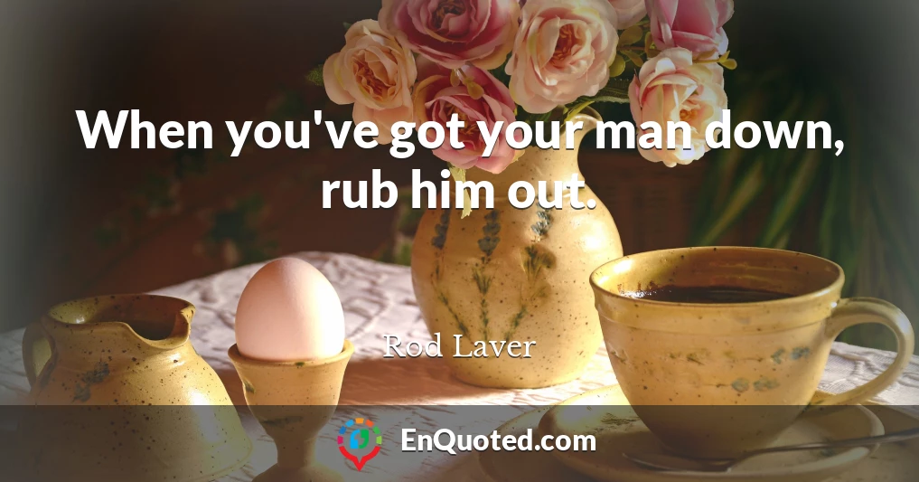 When you've got your man down, rub him out.
