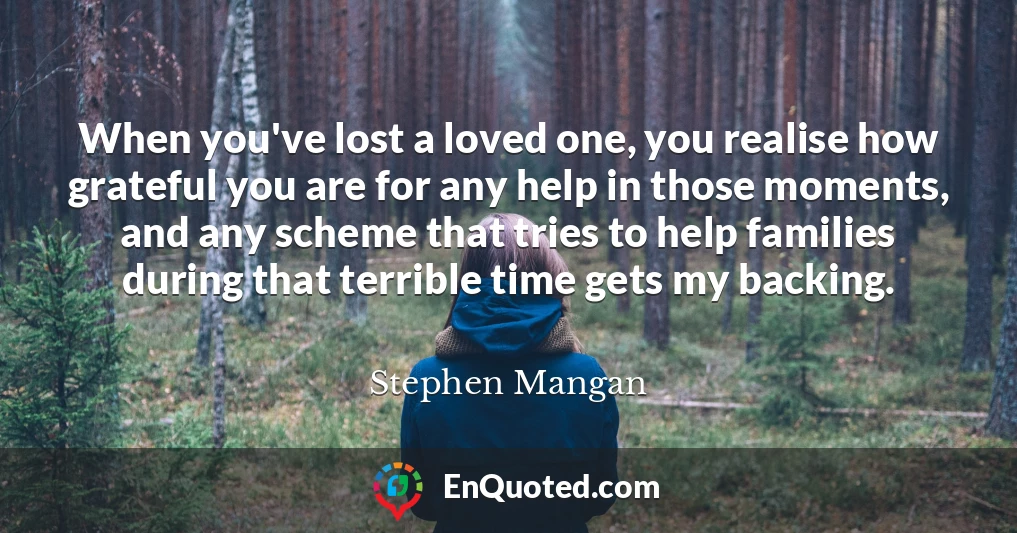 When you've lost a loved one, you realise how grateful you are for any help in those moments, and any scheme that tries to help families during that terrible time gets my backing.