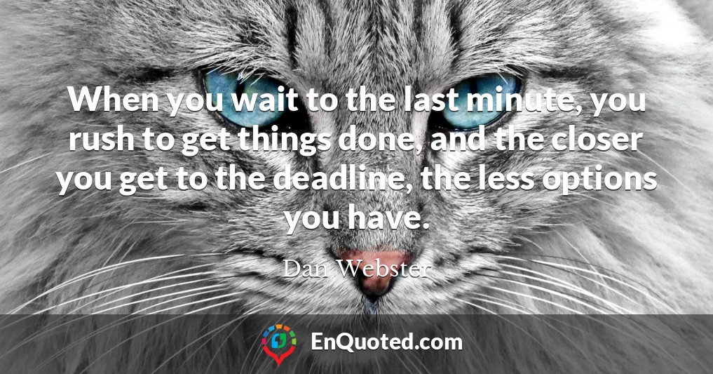 When you wait to the last minute, you rush to get things done, and the closer you get to the deadline, the less options you have.