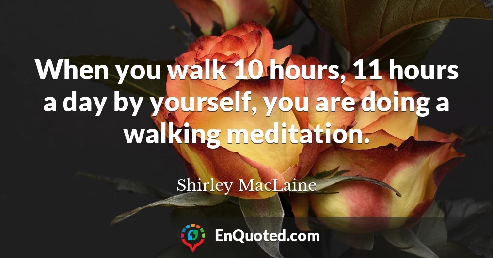 When you walk 10 hours, 11 hours a day by yourself, you are doing a walking meditation.