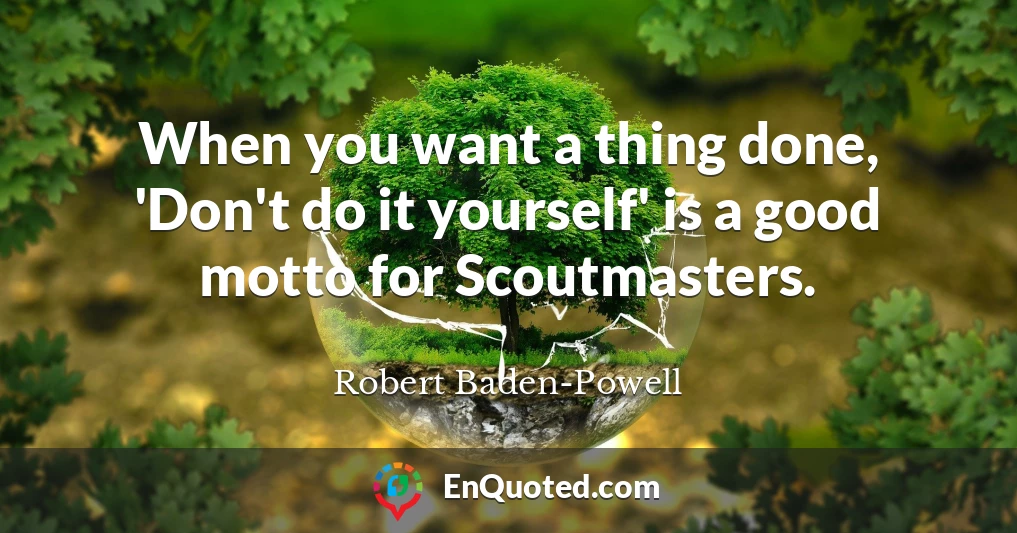 When you want a thing done, 'Don't do it yourself' is a good motto for Scoutmasters.