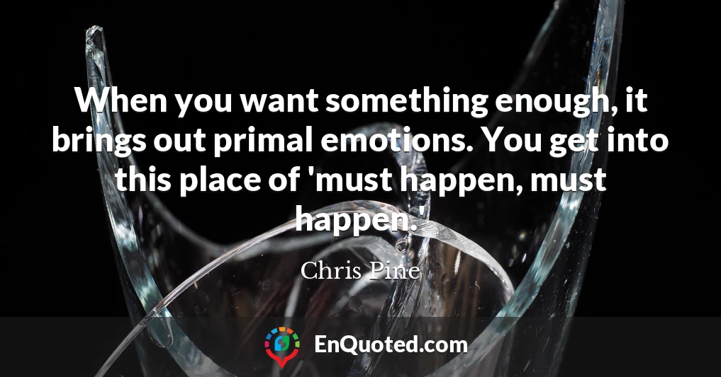 When you want something enough, it brings out primal emotions. You get into this place of 'must happen, must happen.'