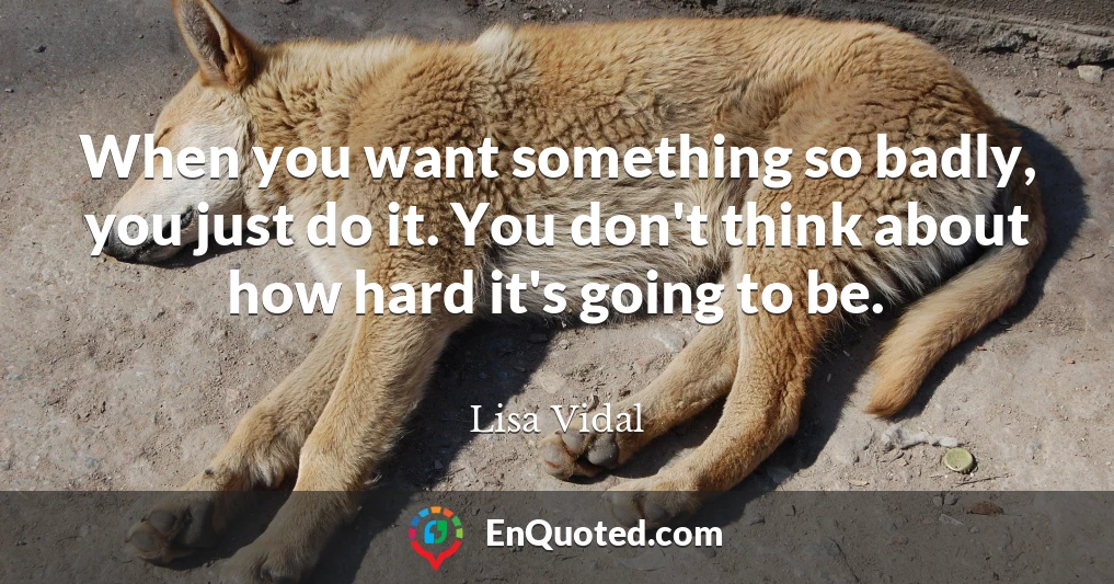 When you want something so badly, you just do it. You don't think about how hard it's going to be.