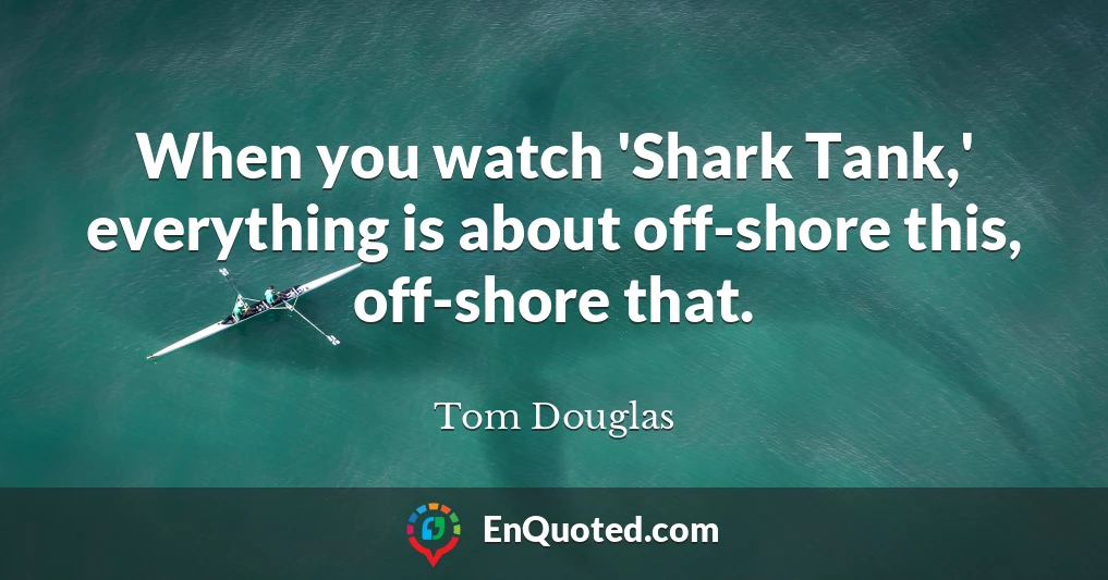 When you watch 'Shark Tank,' everything is about off-shore this, off-shore that.