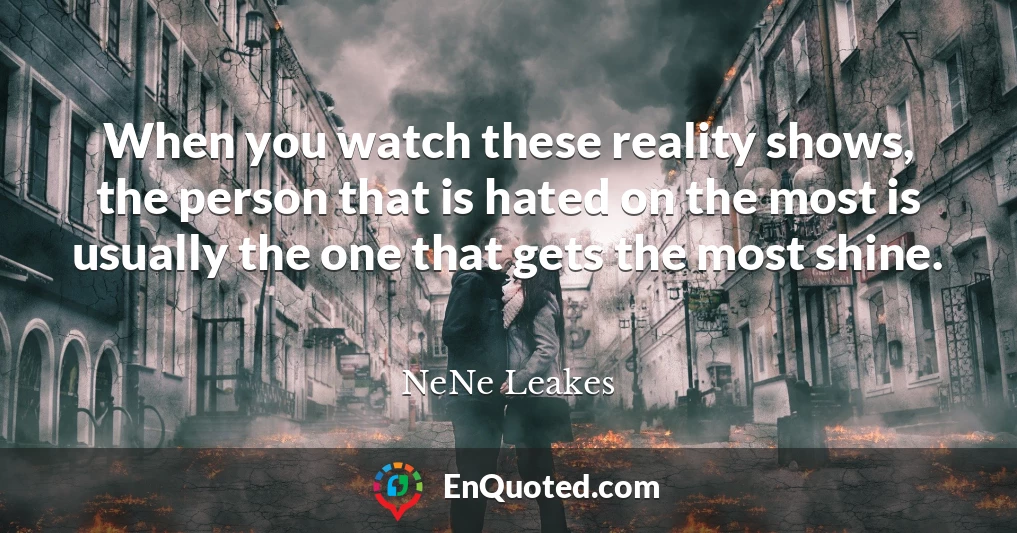 When you watch these reality shows, the person that is hated on the most is usually the one that gets the most shine.