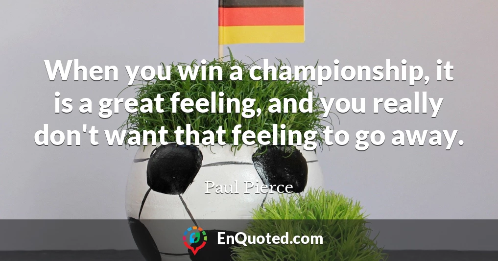 When you win a championship, it is a great feeling, and you really don't want that feeling to go away.