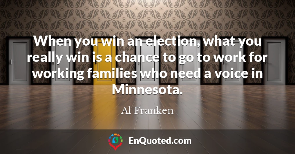 When you win an election, what you really win is a chance to go to work for working families who need a voice in Minnesota.