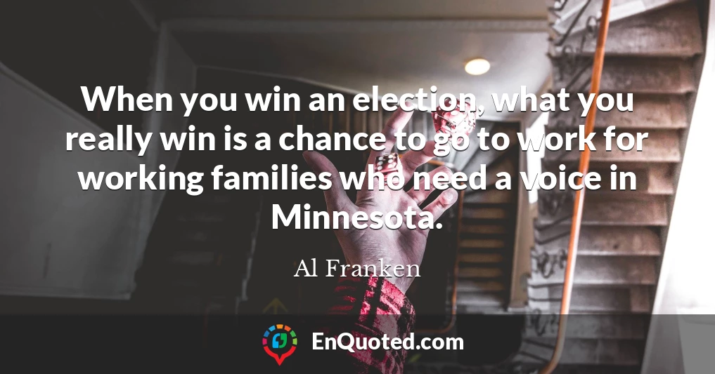 When you win an election, what you really win is a chance to go to work for working families who need a voice in Minnesota.