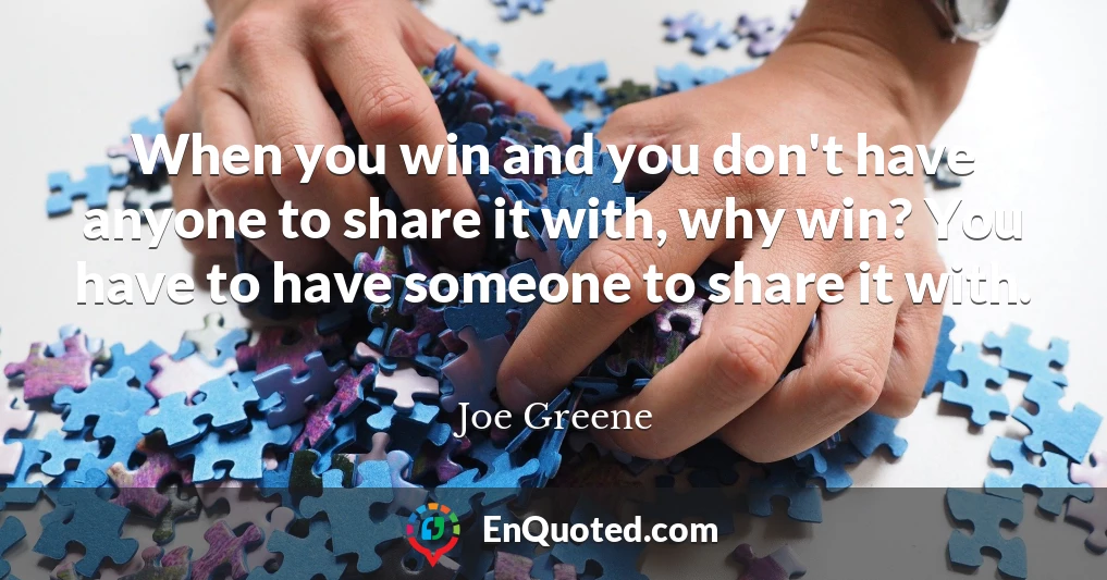 When you win and you don't have anyone to share it with, why win? You have to have someone to share it with.