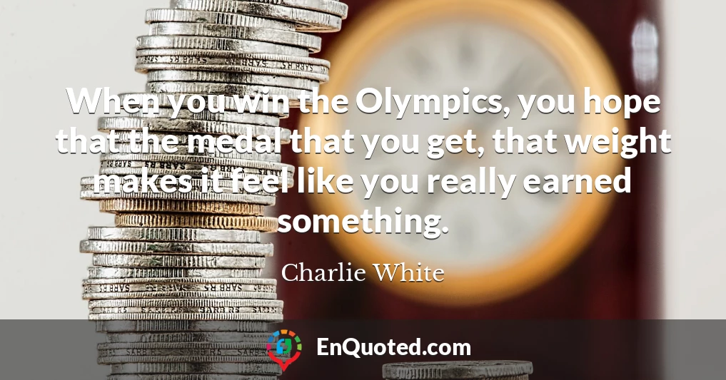 When you win the Olympics, you hope that the medal that you get, that weight makes it feel like you really earned something.