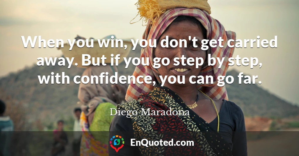 When you win, you don't get carried away. But if you go step by step, with confidence, you can go far.