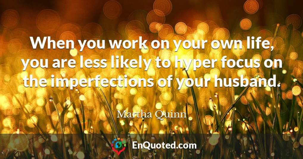 When you work on your own life, you are less likely to hyper focus on the imperfections of your husband.