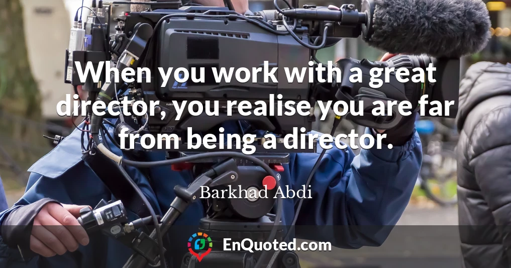 When you work with a great director, you realise you are far from being a director.