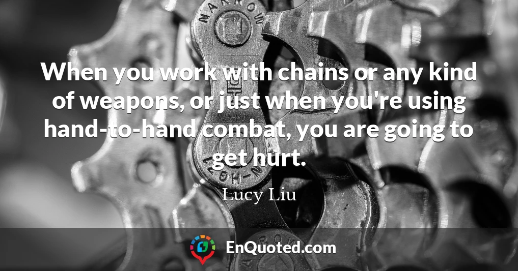 When you work with chains or any kind of weapons, or just when you're using hand-to-hand combat, you are going to get hurt.