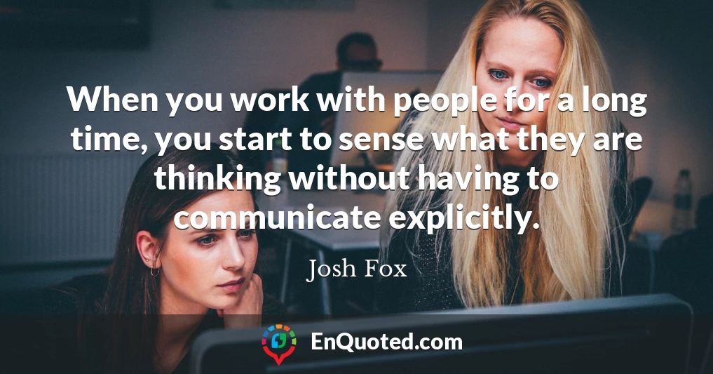 When you work with people for a long time, you start to sense what they are thinking without having to communicate explicitly.