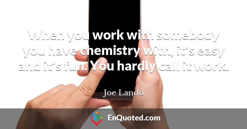 When you work with somebody you have chemistry with, it's easy and it's fun. You hardly call it work.