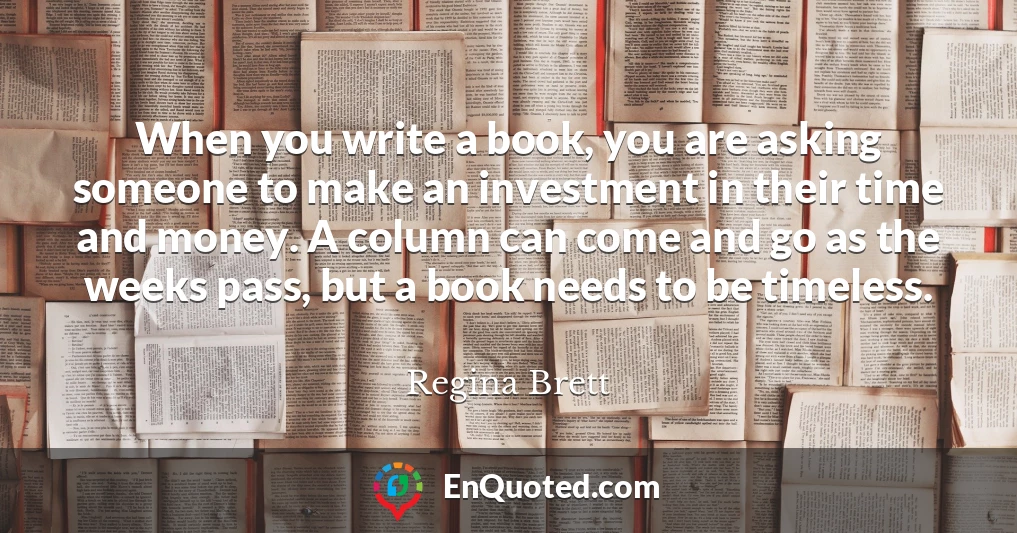 When you write a book, you are asking someone to make an investment in their time and money. A column can come and go as the weeks pass, but a book needs to be timeless.